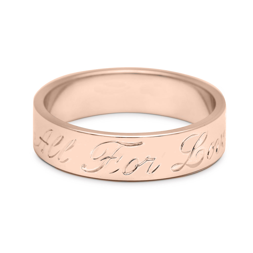 A rose gold flat solid gold band with "All For Love" engraved on the outside., Rose Gold